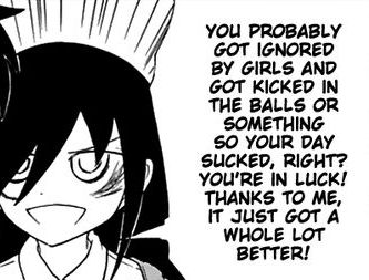 Tomoko says 'you probably got ignored by girls and got kicked in the balls or something so your day sucked, right? you're in luck! thanks to me, it just got a whole lot better!'